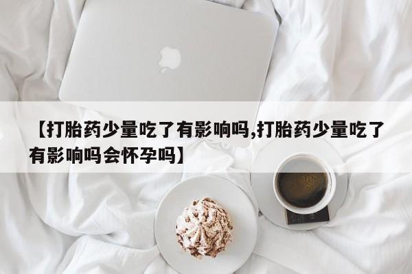 网上米非司酮在线下单微信【打胎药少量吃了有影响吗,打胎药少量吃了有影响吗会怀孕吗】