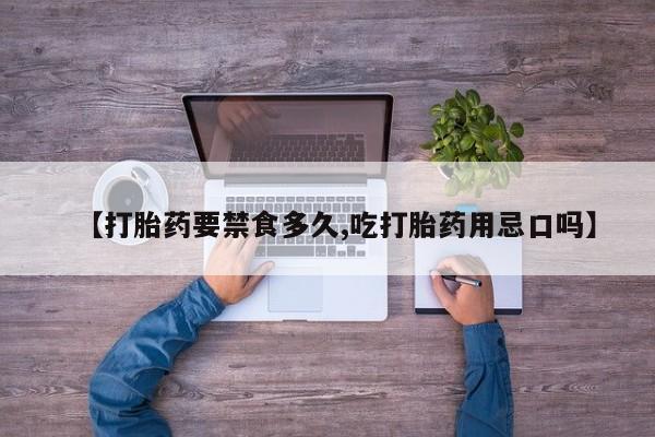 网上米非司酮在线下单微信【打胎药要禁食多久,吃打胎药用忌口吗】