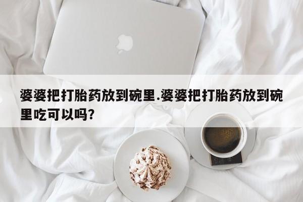 网上米非司酮在线下单微信婆婆把打胎药放到碗里.婆婆把打胎药放到碗里吃可以吗？