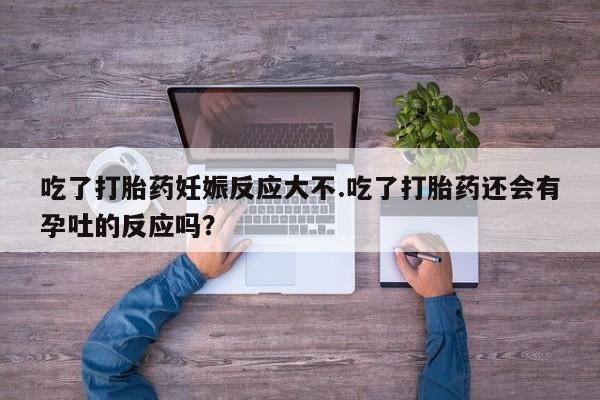 网上米非司酮在线下单微信吃了打胎药妊娠反应大不.吃了打胎药还会有孕吐的反应吗？