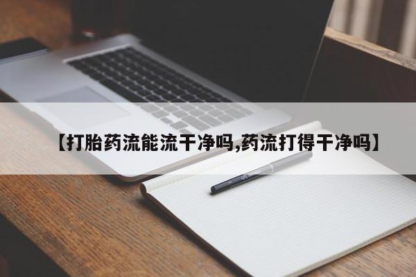 网上米非司酮在线下单微信【打胎药流能流干净吗,药流打得干净吗】