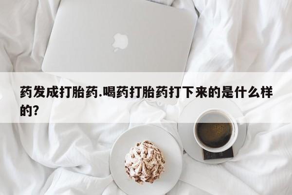 网上米非司酮在线下单微信药发成打胎药.喝药打胎药打下来的是什么样的？