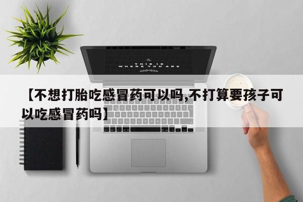 网上米非司酮在线下单微信【不想打胎吃感冒药可以吗,不打算要孩子可以吃感冒药吗】