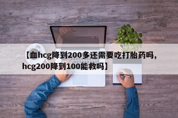 网上米非司酮在线下单微信【血hcg降到200多还需要吃打胎药吗,hcg200降到100能救吗】