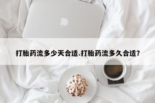 网上米非司酮在线下单微信打胎药流多少天合适.打胎药流多久合适？