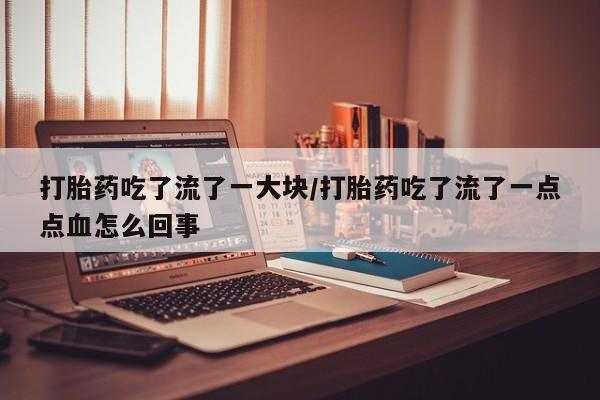 网上米非司酮在线下单微信打胎药吃了流了一大块/打胎药吃了流了一点点血怎么回事