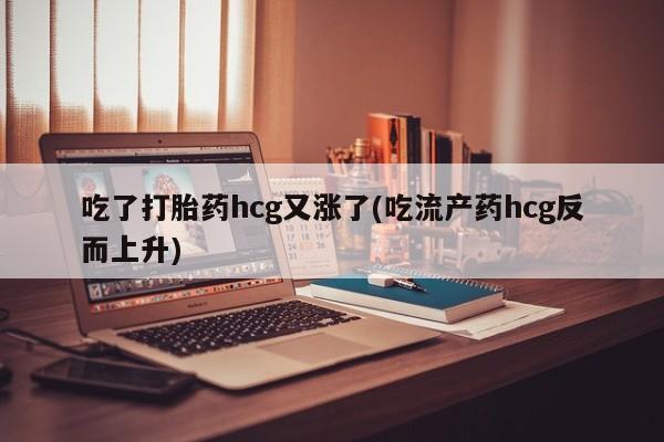网上米非司酮在线下单微信吃了打胎药hcg又涨了(吃流产药hcg反而上升)