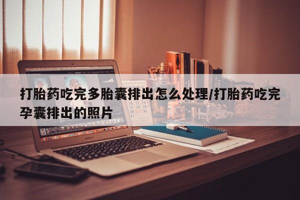 网上米非司酮在线下单微信打胎药吃完多胎囊排出怎么处理/打胎药吃完孕囊排出的照片