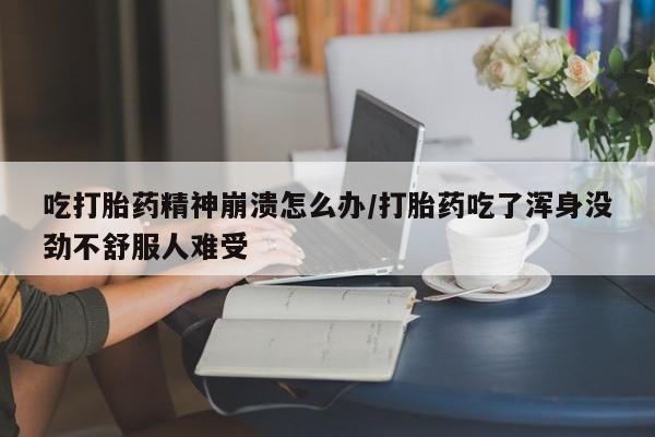 网上米非司酮在线下单微信吃打胎药精神崩溃怎么办/打胎药吃了浑身没劲不舒服人难受