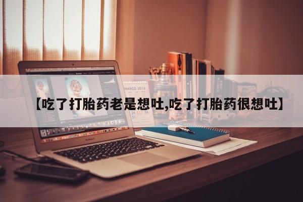 网上米非司酮在线下单微信【吃了打胎药老是想吐,吃了打胎药很想吐】