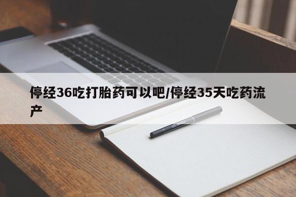 网上米非司酮在线下单微信停经36吃打胎药可以吧/停经35天吃药流产