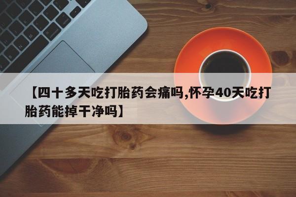 网上米非司酮在线下单微信【四十多天吃打胎药会痛吗,怀孕40天吃打胎药能掉干净吗】