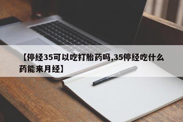 网上米非司酮在线下单微信【停经35可以吃打胎药吗,35停经吃什么药能来月经】