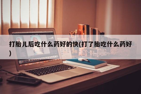 网上米非司酮在线下单微信打胎儿后吃什么药好的快(打了胎吃什么药好)