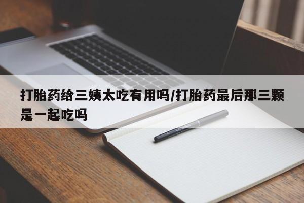 网上米非司酮在线下单微信打胎药给三姨太吃有用吗/打胎药最后那三颗是一起吃吗