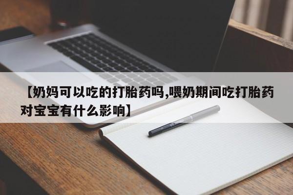 网上米非司酮在线下单微信【奶妈可以吃的打胎药吗,喂奶期间吃打胎药对宝宝有什么影响】