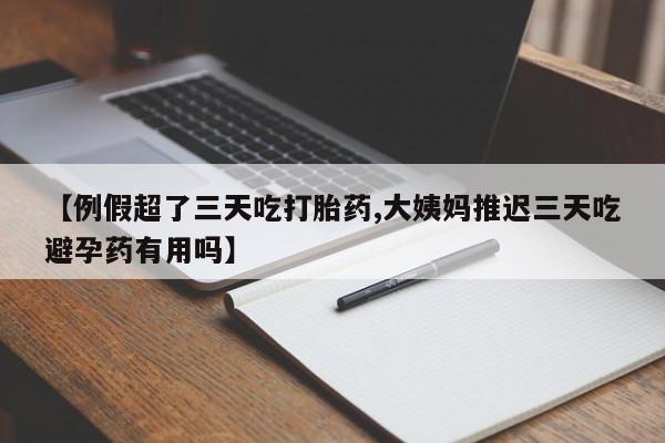 网上米非司酮在线下单微信【例假超了三天吃打胎药,大姨妈推迟三天吃避孕药有用吗】