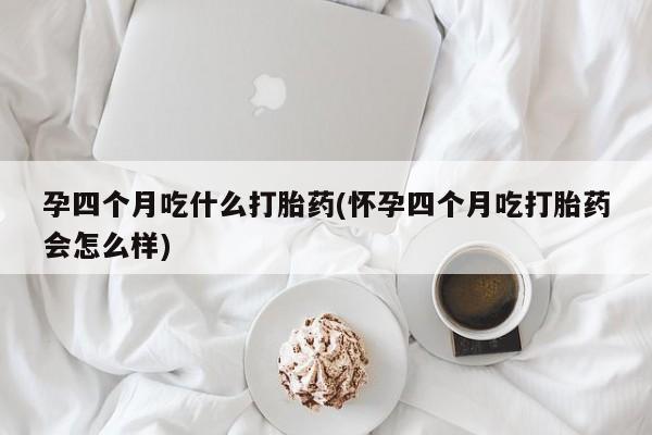 网上米非司酮在线下单微信孕四个月吃什么打胎药(怀孕四个月吃打胎药会怎么样)