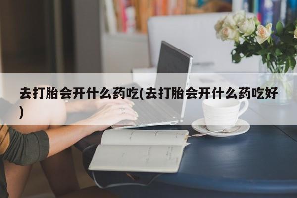 网上米非司酮在线下单微信去打胎会开什么药吃(去打胎会开什么药吃好)