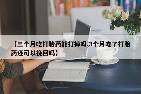 网上米非司酮在线下单微信【三个月吃打胎药能打掉吗,3个月吃了打胎药还可以挽回吗】