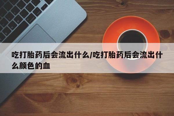网上米非司酮在线下单微信吃打胎药后会流出什么/吃打胎药后会流出什么颜色的血