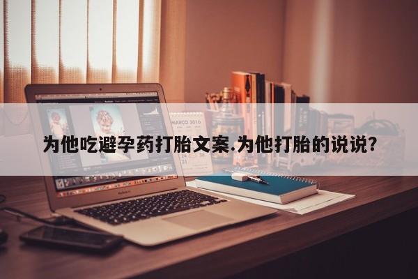 网上米非司酮在线下单微信为他吃避孕药打胎文案.为他打胎的说说？