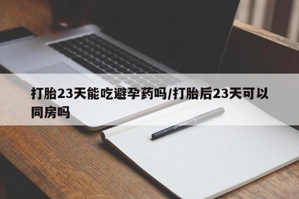 网上米非司酮在线下单微信打胎23天能吃避孕药吗/打胎后23天可以同房吗