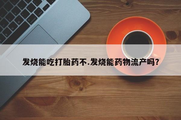 网上米非司酮在线下单微信发烧能吃打胎药不.发烧能药物流产吗？