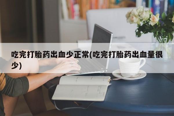 网上米非司酮在线下单微信吃完打胎药出血少正常(吃完打胎药出血量很少)