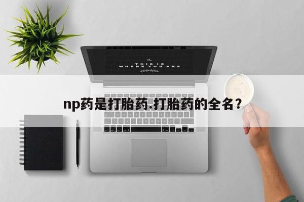 网上米非司酮在线下单微信np药是打胎药.打胎药的全名？