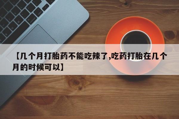 网上米非司酮在线下单微信【几个月打胎药不能吃辣了,吃药打胎在几个月的时候可以】