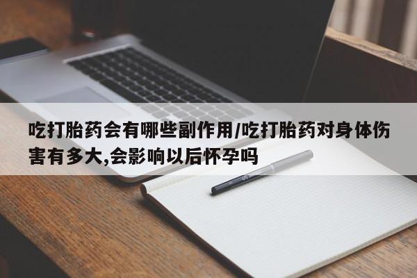 网上米非司酮在线下单微信吃打胎药会有哪些副作用/吃打胎药对身体伤害有多大,会影响以后怀孕吗
