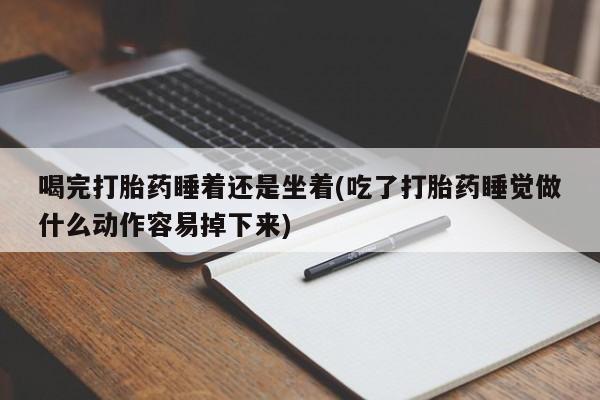 网上米非司酮在线下单微信喝完打胎药睡着还是坐着(吃了打胎药睡觉做什么动作容易掉下来)
