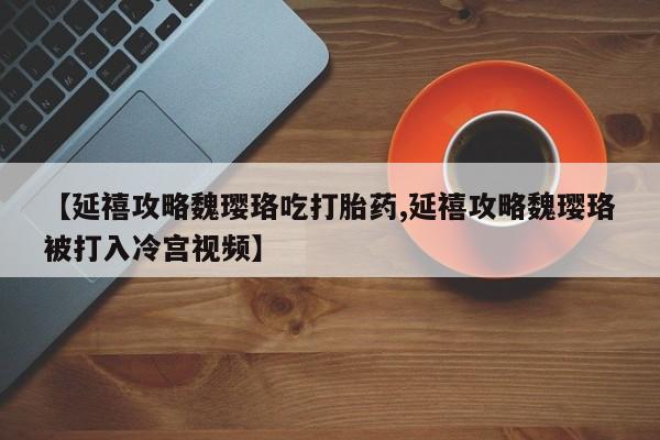 网上米非司酮在线下单微信【延禧攻略魏璎珞吃打胎药,延禧攻略魏璎珞被打入冷宫视频】