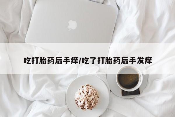 网上米非司酮在线下单微信吃打胎药后手痒/吃了打胎药后手发痒