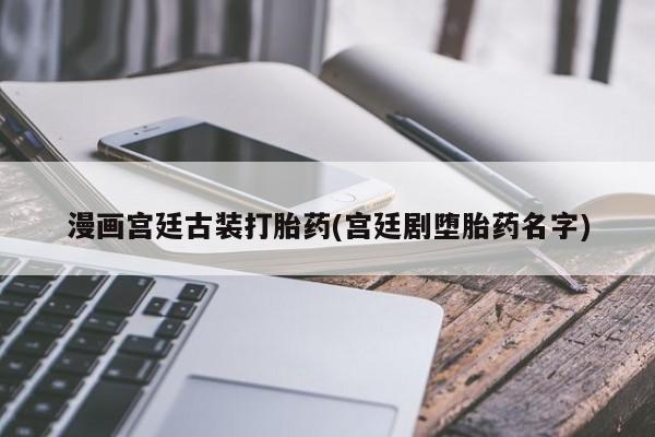 网上米非司酮在线下单微信漫画宫廷古装打胎药(宫廷剧堕胎药名字)