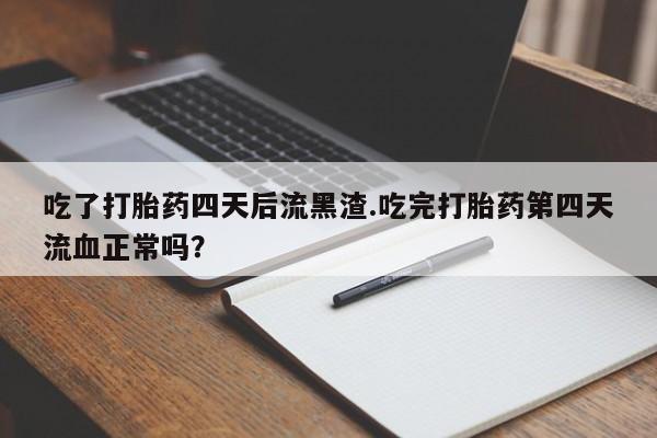 网上米非司酮在线下单微信吃了打胎药四天后流黑渣.吃完打胎药第四天流血正常吗？
