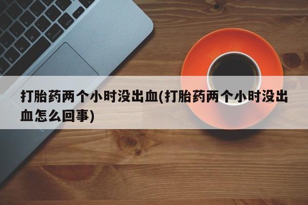 网上米非司酮在线下单微信打胎药两个小时没出血(打胎药两个小时没出血怎么回事)