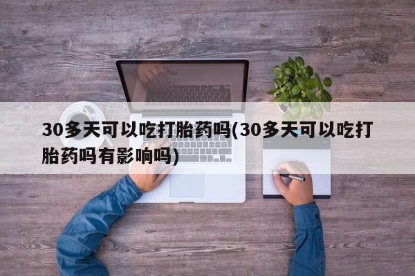网上米非司酮在线下单微信30多天可以吃打胎药吗(30多天可以吃打胎药吗有影响吗)