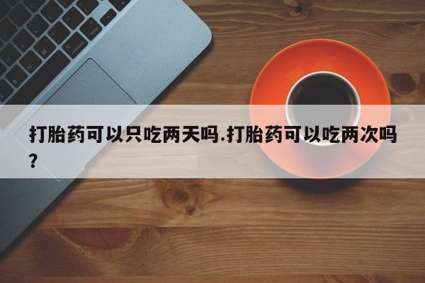 网上米非司酮在线下单微信打胎药可以只吃两天吗.打胎药可以吃两次吗？