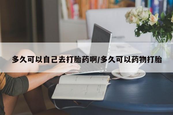 网上米非司酮在线下单微信多久可以自己去打胎药啊/多久可以药物打胎
