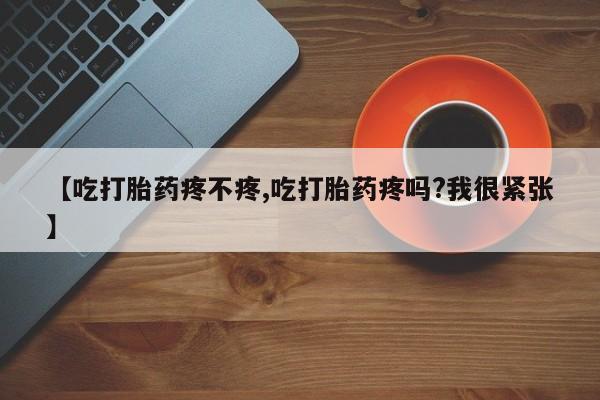 网上米非司酮在线下单微信【吃打胎药疼不疼,吃打胎药疼吗?我很紧张】
