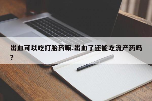 网上米非司酮在线下单微信出血可以吃打胎药嘛.出血了还能吃流产药吗？