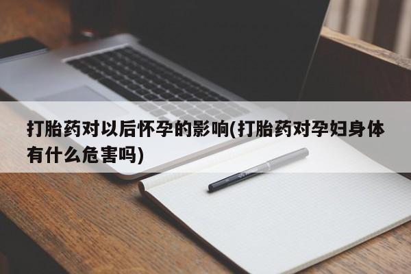 网上米非司酮在线下单微信打胎药对以后怀孕的影响(打胎药对孕妇身体有什么危害吗)