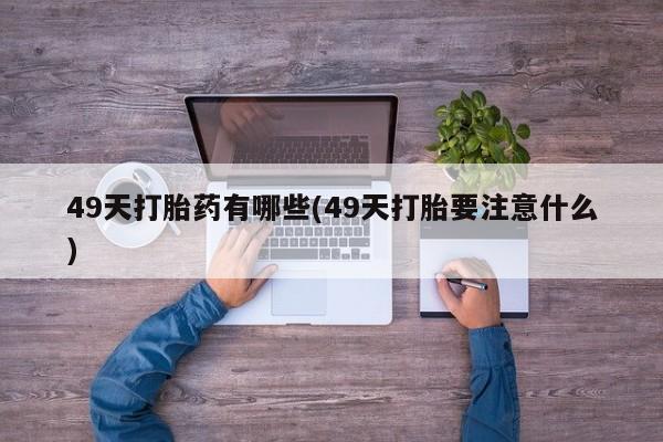 网上米非司酮在线下单微信49天打胎药有哪些(49天打胎要注意什么)
