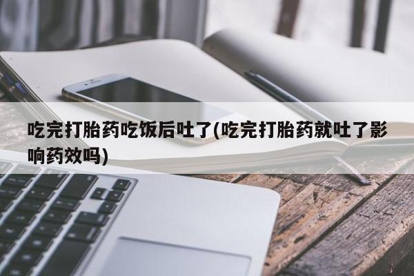 网上米非司酮在线下单微信吃完打胎药吃饭后吐了(吃完打胎药就吐了影响药效吗)