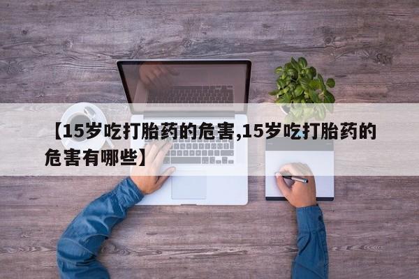 网上米非司酮在线下单微信【15岁吃打胎药的危害,15岁吃打胎药的危害有哪些】