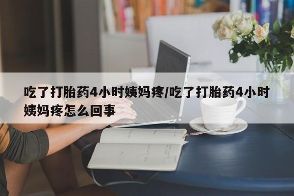 网上米非司酮在线下单微信吃了打胎药4小时姨妈疼/吃了打胎药4小时姨妈疼怎么回事