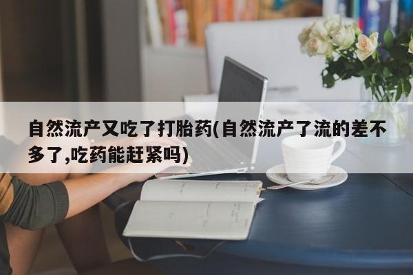 网上米非司酮在线下单微信自然流产又吃了打胎药(自然流产了流的差不多了,吃药能赶紧吗)