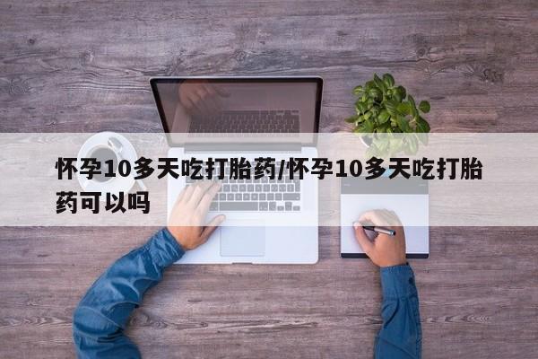 网上米非司酮在线下单微信怀孕10多天吃打胎药/怀孕10多天吃打胎药可以吗